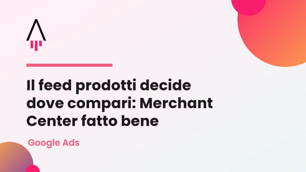 Il feed prodotti decide dove compari: Merchant Center fatto bene